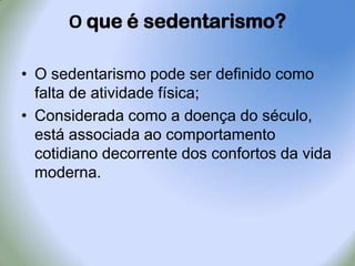 O queé sedentarismo?O sedentarismo pode ser definido como falta de atividade física;Considerada como a doença do século, está associada ao comportamento cotidiano decorrente dos confortos da vida moderna.