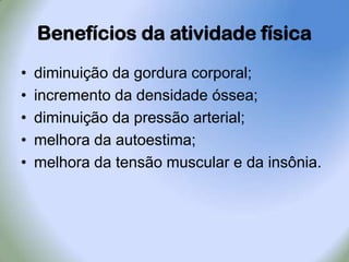 Benefícios da atividade físicadiminuição da gordura corporal;incremento da densidade óssea;diminuição da pressão arterial;melhora da autoestima;melhora da tensão muscular e da insônia.