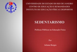 UNIVERSIDADE DO ESTADO DO RIO DE JANEIRO
CENTRO DE EDUCAÇÃO E HUMANIDADES
INSTITUTO DE EDUCAÇÃO FÍSICA E DESPORTOS
Políticas Públicas na Educação Física
Por
Juliana Borges
 