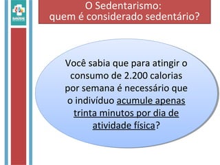 Você sabia que para atingir o
consumo de 2.200 calorias
por semana é necessário que
o indivíduo acumule apenas
trinta minutos por dia de
atividade física?
Você sabia que para atingir o
consumo de 2.200 calorias
por semana é necessário que
o indivíduo acumule apenas
trinta minutos por dia de
atividade física?
O Sedentarismo:
quem é considerado sedentário?
 