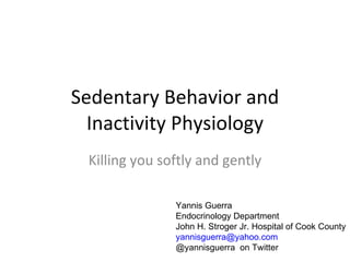 Sedentary Behavior and Inactivity Physiology Killing you softly and gently Yannis Guerra Endocrinology Department John H. Stroger Jr. Hospital of Cook County [email_address] @yannisguerra  on Twitter 