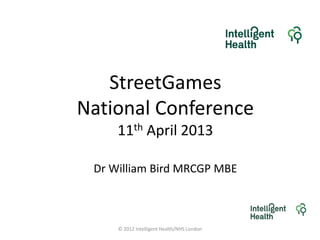 StreetGames
National Conference
11th April 2013
Dr William Bird MRCGP MBE
© 2012 Intelligent Health/NHS London
 