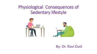 Physiological Consequences of
Sedentary lifestyle
By: Dr. Ravi Dutt
 