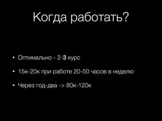 Когда работать?
• Оптимально - 2-3 курс
• 15к-20к при работе 20-50 часов в неделю
• Через год-два -> 80к-120к
 