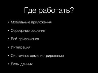 Где работать?
• Мобильные приложения
• Серверные решения
• Веб-приложения
• Интеграция
• Системное администрирование
• Базы данных
 