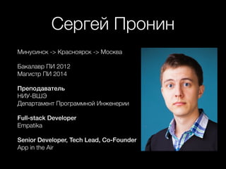 Сергей Пронин
Минусинск -> Красноярск -> Москва
Бакалавр ПИ 2012 
Магистр ПИ 2014
Преподаватель 
НИУ-ВШЭ 
Департамент Программной Инженерии
Full-stack Developer 
Empatika
Senior Developer, Tech Lead, Co-Founder 
App in the Air
 