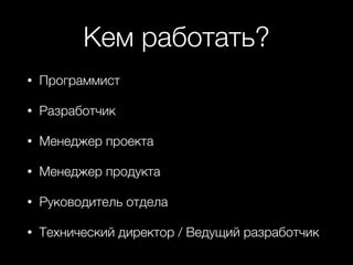 Кем работать?
• Программист
• Разработчик
• Менеджер проекта
• Менеджер продукта
• Руководитель отдела
• Технический директор / Ведущий разработчик
 