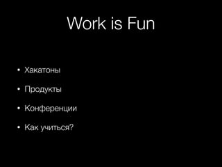 Work is Fun
• Хакатоны
• Продукты
• Конференции
• Как учиться?
 