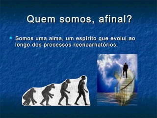 Quem somos, afinal?Quem somos, afinal?
 Somos uma alma, um espírito que evolui aoSomos uma alma, um espírito que evolui ao
longo dos processos reencarnatórios.longo dos processos reencarnatórios.
 