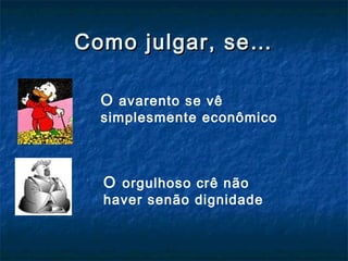 Como julgar, se…Como julgar, se…
O avarento se vê
simplesmente econômico
O orgulhoso crê não
haver senão dignidade
 
