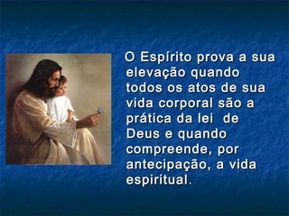 O Espírito prova a suaO Espírito prova a sua
elevação quandoelevação quando
todos os atos de suatodos os atos de sua
vida corporal são avida corporal são a
prática da lei deprática da lei de
Deus e quandoDeus e quando
compreende, porcompreende, por
antecipação, a vidaantecipação, a vida
espiritualespiritual..
 