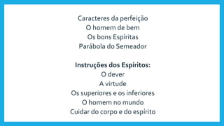 Caracteres da perfeição
O homem de bem
Os bons Espíritas
Parábola do Semeador
Instruções dos Espíritos:
O dever
A virtude
Os superiores e os inferiores
O homem no mundo
Cuidar do corpo e do espírito
 