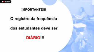 IMPORTANTE!!!
O registro da frequência
dos estudantes deve ser
DIÁRIO!!!
 