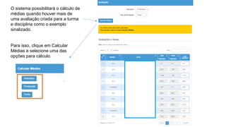 O sistema possibilitará o cálculo de
médias quando houver mais de
uma avaliação criada para a turma
e disciplina como o exemplo
sinalizado.
Para isso, clique em Calcular
Médias e selecione uma das
opções para cálculo.
 