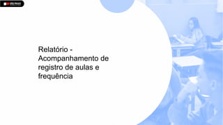 Relatório -
Acompanhamento de
registro de aulas e
frequência
 