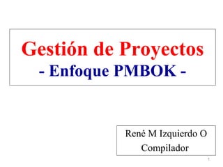 1
René M Izquierdo O
Compilador
Gestión de Proyectos
- Enfoque PMBOK -
 