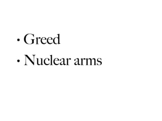 • Greed
• Nuclear arms
 