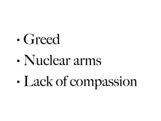 • Greed
• Nuclear arms

• Lack of compassion
 