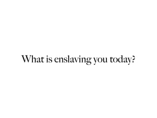 What is enslaving you today?
 