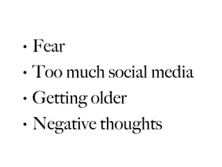 •   Fear
•   Too much social media
•   Getting older
•   Negative thoughts
 