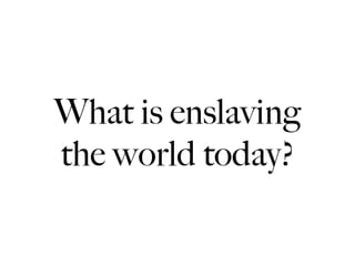 What is enslaving
the world today?
 