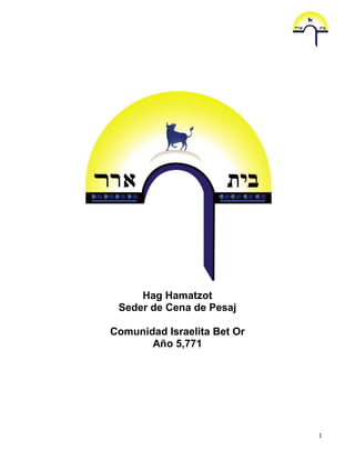 Hag Hamatzot
 Seder de Cena de Pesaj

Comunidad Israelita Bet Or
       Año 5,771




                             1
 