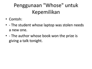 Penggunaan "Whose" untuk
Kepemilikan
• Contoh:
• - The student whose laptop was stolen needs
a new one.
• - The author whose book won the prize is
giving a talk tonight.
 