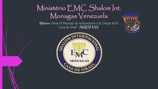 Misión: Llevar el Mensaje de restauración a la Ovejas de la
Casa de Israel “AMISHAV
Ministério EMC Shalom Int.
Monagas Ven...