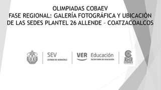 OLIMPIADAS COBAEV
FASE REGIONAL: GALERÍA FOTOGRÁFICA Y UBICACIÓN
DE LAS SEDES PLANTEL 26 ALLENDE – COATZACOALCOS
 