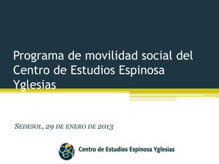 Programa de movilidad social del
Centro de Estudios Espinosa
Yglesias
SEDESOL, 29 DE ENERO DE 2013
 
