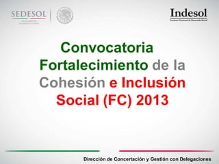 Convocatoria
Fortalecimiento de la
Cohesión e Inclusión
  Social (FC) 2013


      Dirección de Concertación y Gestión con Delegaciones
 