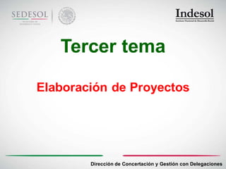 Tercer tema

Elaboración de Proyectos




        Dirección de Concertación y Gestión con Delegaciones
 