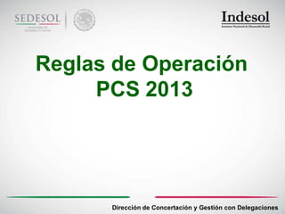 Reglas de Operación
     PCS 2013




      Dirección de Concertación y Gestión con Delegaciones
 