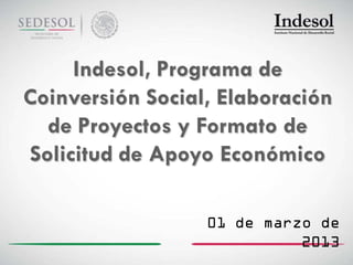 Indesol, Programa de
Coinversión Social, Elaboración
  de Proyectos y Formato de
Solicitud de Apoyo Económico

                  01 de marzo de
                            2013
 