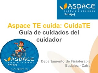 Aspace TE cuida: CuidaTE
Guía de cuidados del
cuidador
Departamento de Fisioterapia
Badajoz - Zafra
1
 
