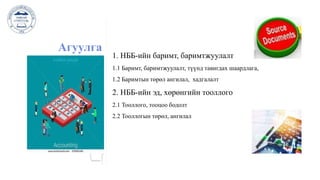 1. НББ-ийн баримт, баримтжуулалт
1.1 Баримт, баримтжуулалт, түүнд тавигдах шаардлага,
1.2 Баримтын төрөл ангилал, хадгалалт
2. НББ-ийн эд, хөрөнгийн тооллого
2.1 Тооллого, тооцоо бодолт
2.2 Тооллогын төрөл, ангилал
Агуулга
 