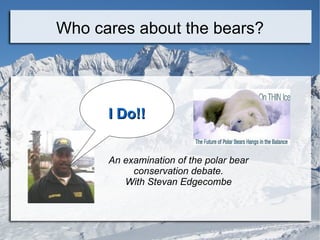 Who cares about the bears? An examination of the polar bear conservation debate. With Stevan Edgecombe I Do!! 