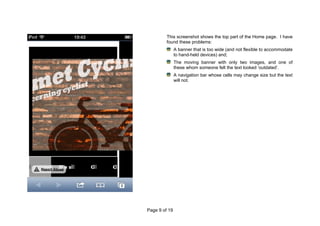Page 9 of 19
This screenshot shows the top part of the Home page. I have
found these problems:
A banner that is too wide (and not flexible to accommodate
to hand-held devices) and;
The moving banner with only two images, and one of
these whom someone felt the text looked ‘outdated’.
A navigation bar whose cells may change size but the text
will not.
 