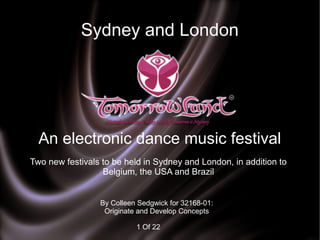 Sydney and London
By Colleen Sedgwick for 32168-01:
Originate and Develop Concepts
1 Of 22
Two new festivals to be held in Sydney and London, in addition to
Belgium, the USA and Brazil
An electronic dance music festival
 