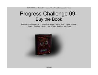 CUVACD501A – Refine Drawing and Other Visual Representation Tools
Progress Challenge 09:
Buy the Book
For this topic/challenge, I chose The Seven Deadly Sins. These include:
Wrath; Gluttony; Sloth; Lust; Pride; Avarice; and Envy
28 Of 43
 
