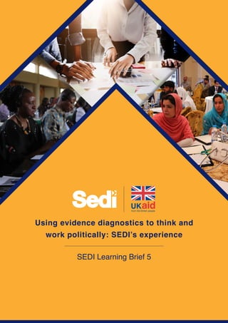 Understanding the demand and use of
evidence through a ‘political economy +’
approach: the SEDI experience in Ghana,
Pakistan, and Uganda
SEDI Learning Brief 1
Using evidence diagnostics to think and
work politically: SEDI’s experience
SEDI Learning Brief 5
 