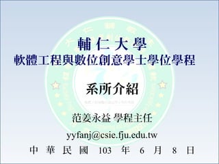 系所介紹
范姜永益 學程主任
yyfanj@csie.fju.edu.tw
中 華 民 國 103 年 6 月 8 日
輔 仁 大 學
軟體工程與數位創意學士學位學程
 