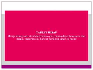 TABLET HISAP
Mengandung satu atau lebih bahan obat, bahan dasar beraroma dan
manis, melarut atau hancur perlahan-lahan di mulut
 