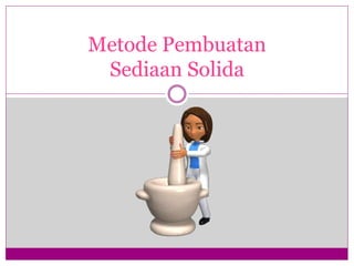 Metode Pembuatan
Sediaan Solida
 