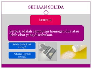 SEDIAAN SOLIDA
SERBUK
Serbuk adalah campuran homogen dua atau
lebih obat yang diserbukan.
Pulvis (serbuk tak
terbagi)
Pulveres (serbuk
terbagi)
 