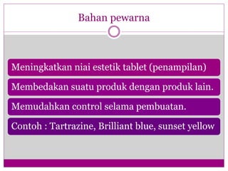 Bahan pewarna
Meningkatkan niai estetik tablet (penampilan)
Membedakan suatu produk dengan produk lain.
Memudahkan control selama pembuatan.
Contoh : Tartrazine, Brilliant blue, sunset yellow
 