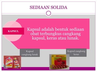 SEDIAAN SOLIDA
Kapsul adalah bentuk sediaan
obat terbungkus cangkang
kapsul, keras atau lunak.
KAPSUL
Kapsul
cangkang lunak
Kapsul cangkang
keras
 