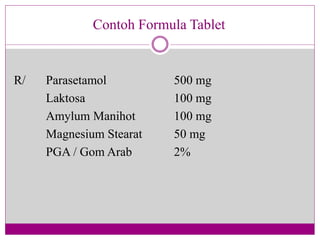 Contoh Formula Tablet
R/ Parasetamol 500 mg
Laktosa 100 mg
Amylum Manihot 100 mg
Magnesium Stearat 50 mg
PGA / Gom Arab 2%
 
