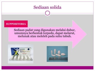 Sediaan solida
Sediaan padat yang digunakan melalui dubur,
umumnya berbentuk torpedo, dapat melarut,
melunak atau meleleh pada suhu tubuh.
SUPPOSITORIA
 