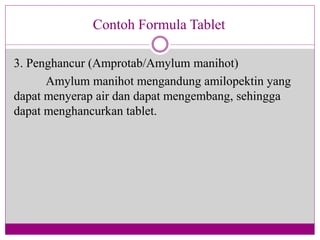 3. Penghancur (Amprotab/Amylum manihot)
Amylum manihot mengandung amilopektin yang
dapat menyerap air dan dapat mengembang, sehingga
dapat menghancurkan tablet.
Contoh Formula Tablet
 